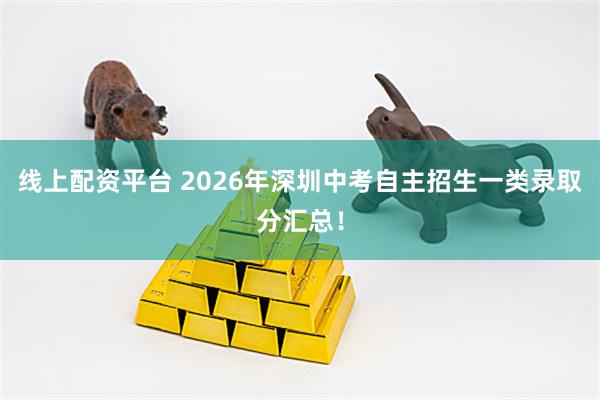 线上配资平台 2026年深圳中考自主招生一类录取分汇总！