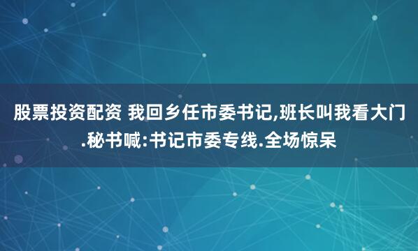 股票投资配资 我回乡任市委书记,班长叫我看大门.秘书喊:书记市委专线.全场惊呆