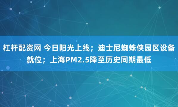 杠杆配资网 今日阳光上线；迪士尼蜘蛛侠园区设备就位；上海PM2.5降至历史同期最低