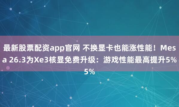 最新股票配资app官网 不换显卡也能涨性能！Mesa 26.3为Xe3核显免费升级：游戏性能最高提升5%