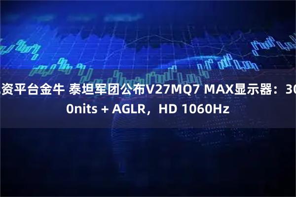 配资平台金牛 泰坦军团公布V27MQ7 MAX显示器：3000nits + AGLR，HD 1060Hz