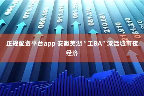 正规配资平台app 安徽芜湖“工BA”激活城市夜经济